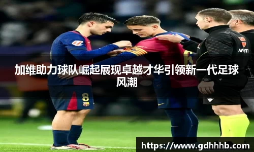 加维助力球队崛起展现卓越才华引领新一代足球风潮